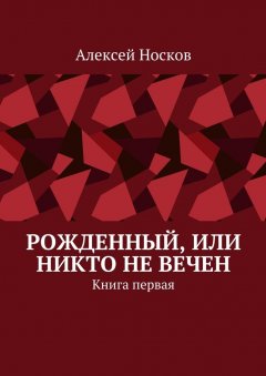 Алексей Носков - Рожденный, или Никто не вечен. Книга первая