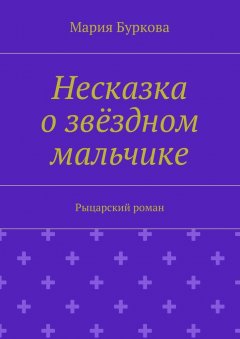 Мария Буркова - Несказка о звёздном мальчике. Рыцарский роман