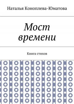Наталья Коноплева-Юматова - Мост времени. Книга стихов