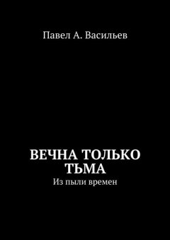 Павел Васильев - Вечна только тьма. Из пыли времен