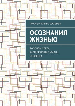 Франц-Феликс Шклярук - Осознания жизнью. Россыпи света, расширяющие жизнь человека