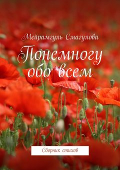 Мейрамгуль Смагулова - Понемногу обо всем. Сборник стихов