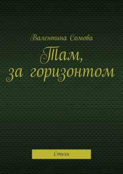 Валентина Сомова - Там, за горизонтом. Стихи