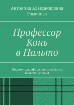 Антонина Романова - Профессор Конь в Пальто. Пословицы, афоризмы и весёлые фразеологизмы