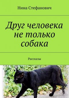 Нина Стефанович - Друг человека не только собака. Рассказы
