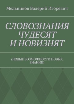 Валерий Мельников - СЛОВОЗНАНИЯ ЧУДЕСЯТ И НОВИЗНЯТ. (НОВЫЕ ВОЗМОЖНОСТИ НОВЫХ ЗНАНИЙ)