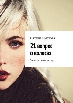 Наташа Смехова - 21 вопрос о волосах. Записки парикмахера