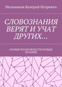 Валерий Мельников - СЛОВОЗНАНИЯ ВЕРЯТ И УЧАТ ДРУГИХ… (НОВЫЕ ВОЗМОЖНОСТИ НОВЫХ ЗНАНИЙ)