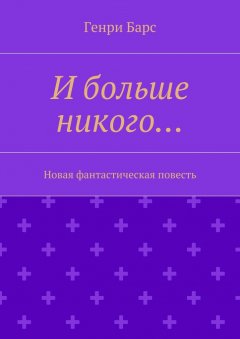 Генри Барс - И больше никого… Новая фантастическая повесть