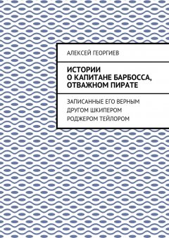 Алексей Георгиев - Истории о капитане Барбосса, отважном пирате. Записанные его верным другом шкипером Роджером Тейлором