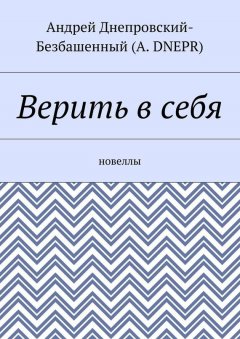 Андрей Днепровский-Безбашенный (A. DNEPR) - Верить в себя. Новеллы