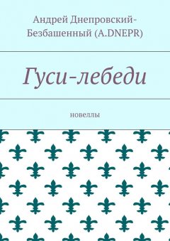 Андрей Днепровский-Безбашенный (A.DNEPR) - Гуси-лебеди. Новеллы