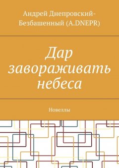 Андрей Днепровский-Безбашенный (A.DNEPR) - Дар завораживать небеса. Новеллы