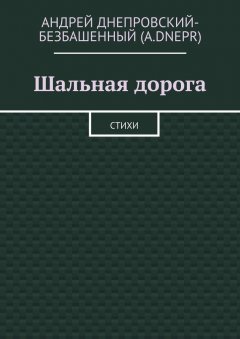 Андрей Днепровский-Безбашенный (A.DNEPR) - Шальная дорога. Стихи