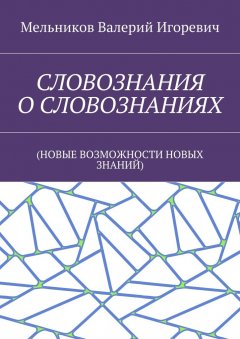 Валерий Мельников - СЛОВОЗНАНИЯ О СЛОВОЗНАНИЯХ. (НОВЫЕ ВОЗМОЖНОСТИ НОВЫХ ЗНАНИЙ)
