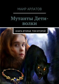 Маир Арлатов - Мутанты Дети-волки. Книга вторая. Том второй
