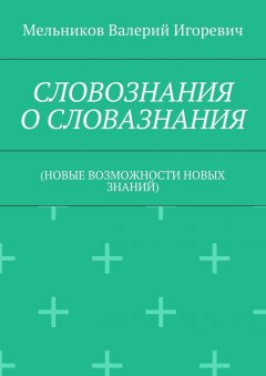 Валерий Мельников - СЛОВОЗНАНИЯ О СЛОВАЗНАНИЯ. (НОВЫЕ ВОЗМОЖНОСТИ НОВЫХ ЗНАНИЙ)