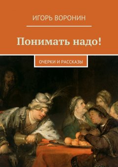 Игорь Воронин - Понимать надо! Очерки и рассказы