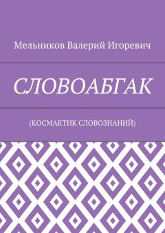 Валерий Мельников - СЛОВОАБГАК. (КОСМАКТИК СЛОВОЗНАНИЙ)