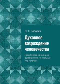 П. Соболев - Духовное возрождение человечества. Новый взгляд на жизнь, на духовный мир, на реальный мир природы