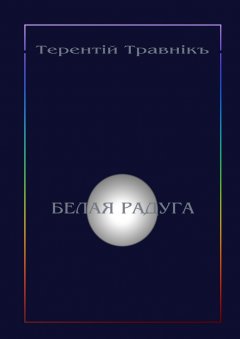 Терентiй Травнiкъ - Белая радуга. Философские притчи и эссе