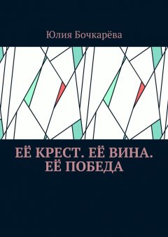 Юлия Бочкарёва - Её крест. Её вина. Её победа. Сборник