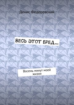Денис Федоровский - Весь этот бред… Восемь минут моей жизни