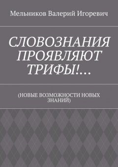 Валерий Мельников - СЛОВОЗНАНИЯ ПРОЯВЛЯЮТ ТРИФЫ!… (НОВЫЕ ВОЗМОЖНОСТИ НОВЫХ ЗНАНИЙ)