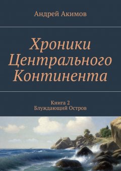 Андрей Акимов - Хроники Центрального Континента. Книга 2. Блуждающий Остров