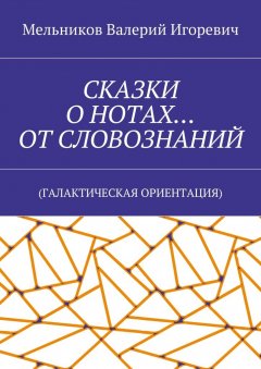 Валерий Мельников - СКАЗКИ О НОТАХ… ОТ СЛОВОЗНАНИЙ. (ГАЛАКТИЧЕСКАЯ ОРИЕНТАЦИЯ)