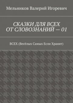 Валерий Мельников - СКАЗКИ ДЛЯ ВСЕХ ОТ СЛОВОЗНАНИЙ – 01. ВСЕХ (Весёлых Самых Если Хранят)