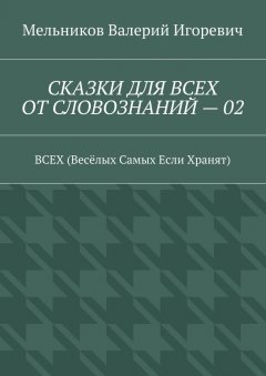 Валерий Мельников - СКАЗКИ ДЛЯ ВСЕХ ОТ СЛОВОЗНАНИЙ – 02. ВСЕХ (Весёлых Самых Если Хранят)