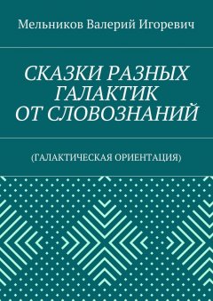Валерий Мельников - СКАЗКИ РАЗНЫХ ГАЛАКТИК ОТ СЛОВОЗНАНИЙ. (ГАЛАКТИЧЕСКАЯ ОРИЕНТАЦИЯ)