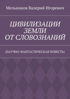 Валерий Мельников - ЦИВИЛИЗАЦИИ ЗЕМЛИ ОТ СЛОВОЗНАНИЙ. (НАУЧНО-ФАНТАСТИЧЕСКАЯ ПОВЕСТЬ)