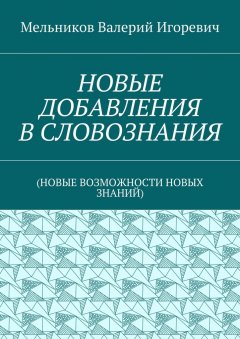 Валерий Мельников - НОВЫЕ ДОБАВЛЕНИЯ В СЛОВОЗНАНИЯ. (НОВЫЕ ВОЗМОЖНОСТИ НОВЫХ ЗНАНИЙ)