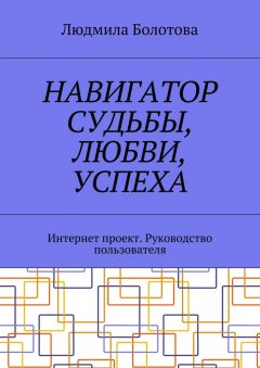 Людмила Болотова - Навигатор судьбы, любви, успеха. Интернет проект. Руководство пользователя
