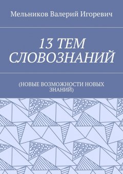 Валерий Мельников - 13 ТЕМ СЛОВОЗНАНИЙ. (НОВЫЕ ВОЗМОЖНОСТИ НОВЫХ ЗНАНИЙ)