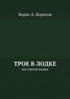 Борис Борисов - Трое в лодке. Не считая водки