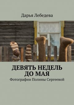 Дарья Лебедева - Девять недель до мая. Фотографии Полины Сергеевой