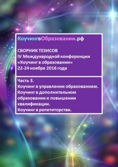 Надежда Эпова - Сборник тезисов IV Международной конференции «Коучинг в образовании» 22–24 ноября 2016 года. Часть 3. Коучинг в управлении образованием. Коучинг в дополнительном образовании и повышении квалификации. Коучинг в репетиторстве