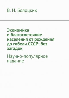 В. Болоцких - Экономика и благосостояние населения от рождения до гибели СССР: без загадок. Научно-популярное издание