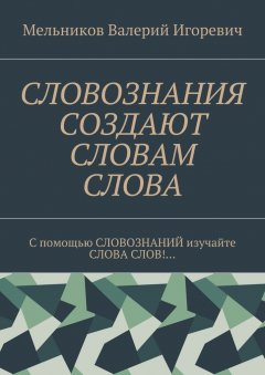 Валерий Мельников - СЛОВОЗНАНИЯ СОЗДАЮТ СЛОВАМ СЛОВА. C помощью СЛОВОЗНАНИЙ изучайте СЛОВА СЛОВ!…