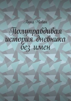 Анна Чебан - Полуправдивая история дневника без имен