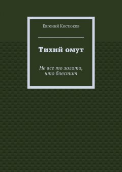 Евгений Костюков - Тихий омут. Не все то золото, что блестит