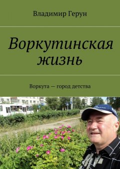 Владимир Герун - Воркутинская жизнь. Воркута – город детства