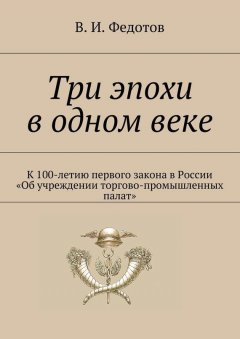 В. Федотов - Три эпохи в одном веке. К 100-летию первого закона в России «Об учреждении торгово-промышленных палат»