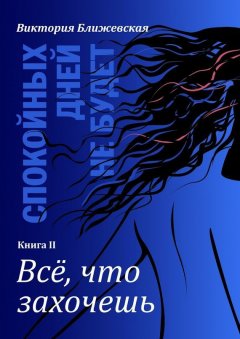 Виктория Ближевская - Спокойных дней не будет. Книга II. Все, что захочешь