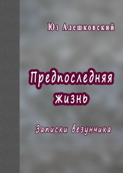 Юз Алешковский - Предпоследняя жизнь. Записки везунчика