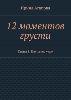 Ирина Агапова - 12 моментов грусти. Книга 1. Июльское утро