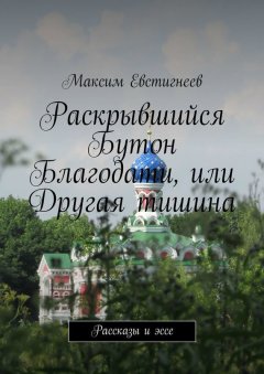 Максим Евстигнеев - Раскрывшийся Бутон Благодати, или Другая тишина. Рассказы и эссе